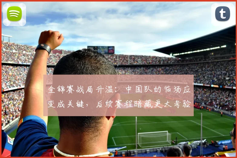 全锦赛战局升温：中国队的临场应变成关键，后续赛程暗藏更大考验