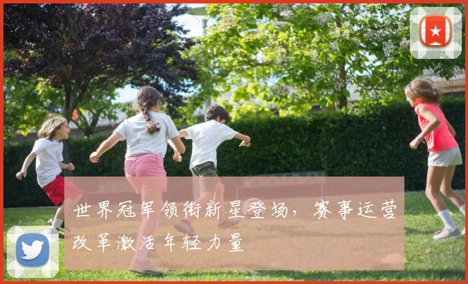 世界冠军领衔新星登场，赛事运营改革激活年轻力量