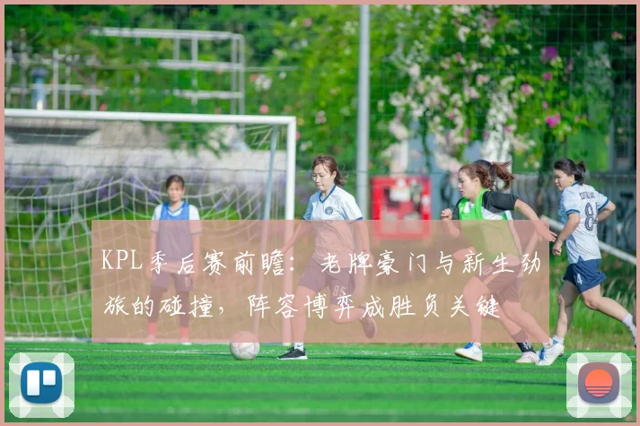 KPL季后赛前瞻：老牌豪门与新生劲旅的碰撞，阵容博弈成胜负关键