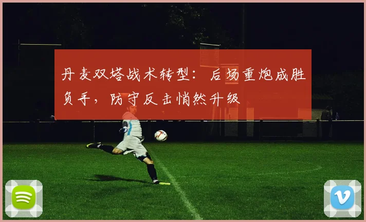 丹麦双塔战术转型：后场重炮成胜负手，防守反击悄然升级