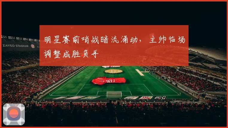 明星赛前哨战暗流涌动，主帅临场调整成胜负手