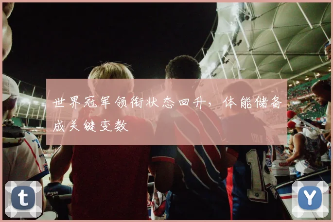 世界冠军领衔状态回升，体能储备成关键变数