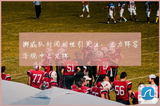 挪威队封闭训练引关注，主力阵容浮现冲击奖牌