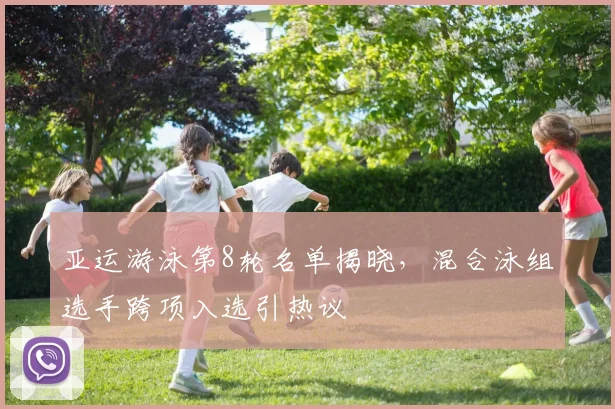 亚运游泳第8轮名单揭晓，混合泳组选手跨项入选引热议
