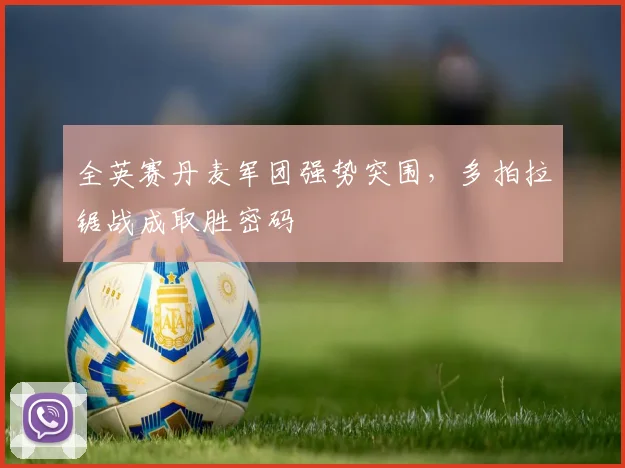 全英赛丹麦军团强势突围，多拍拉锯战成取胜密码
