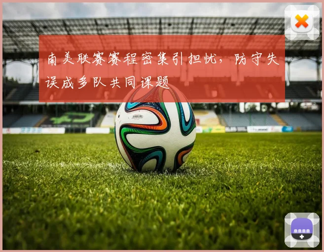 南美联赛赛程密集引担忧，防守失误成多队共同课题