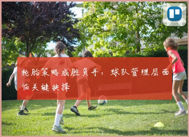 轮胎策略成胜负手，球队管理层面临关键抉择