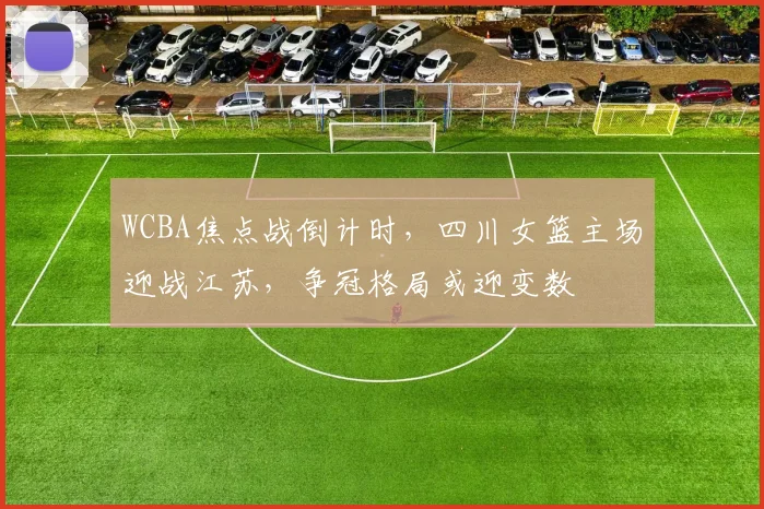 WCBA焦点战倒计时，四川女篮主场迎战江苏，争冠格局或迎变数
