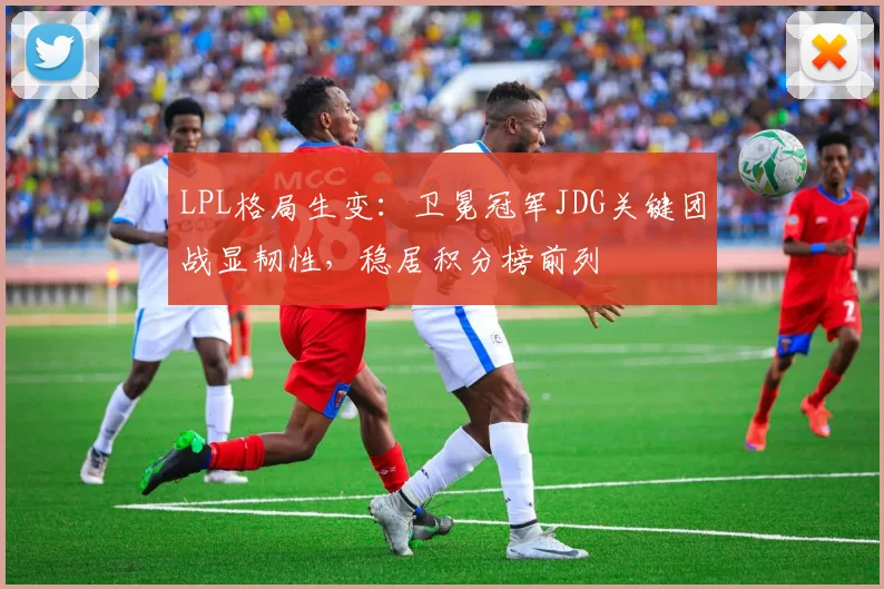 LPL格局生变：卫冕冠军JDG关键团战显韧性，稳居积分榜前列
