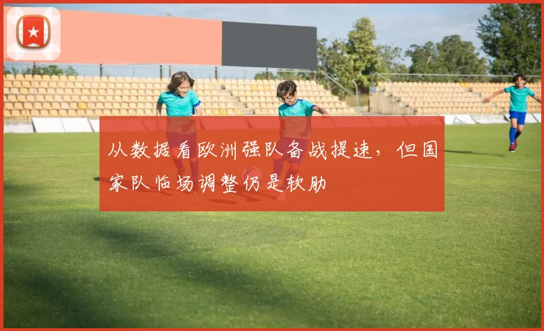 从数据看欧洲强队备战提速，但国家队临场调整仍是软肋