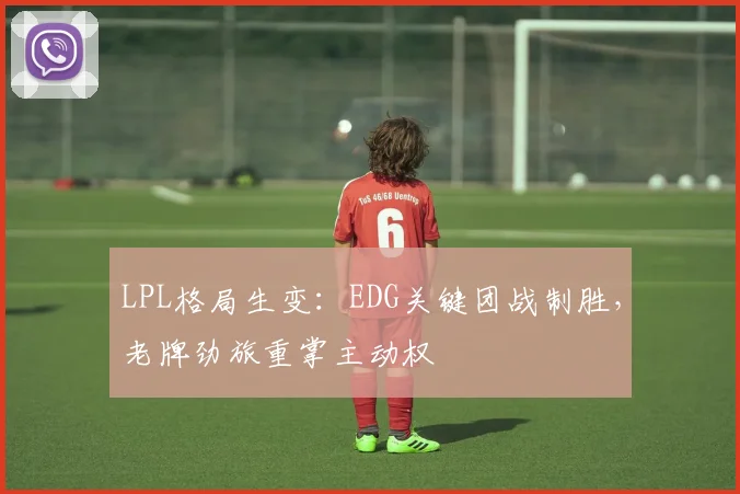 LPL格局生变：EDG关键团战制胜，老牌劲旅重掌主动权