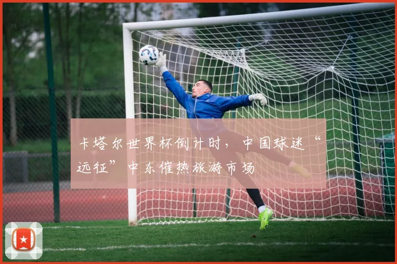 卡塔尔世界杯倒计时，中国球迷“远征”中东催热旅游市场