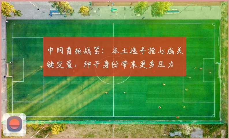 中网首轮战罢：本土选手抢七成关键变量，种子身份带来更多压力