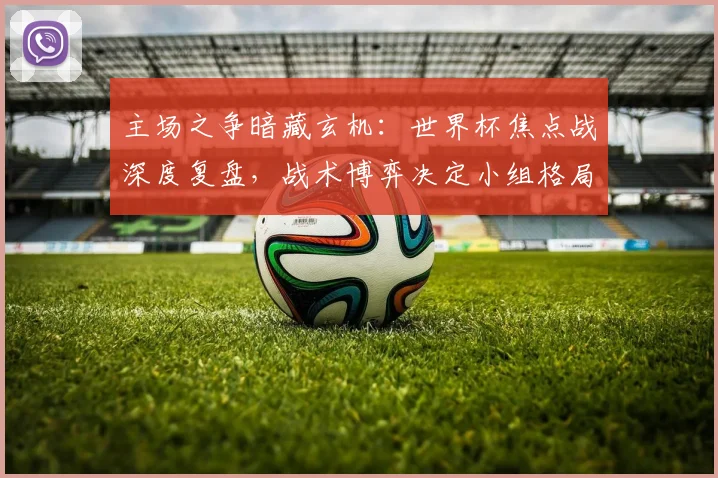 主场之争暗藏玄机：世界杯焦点战深度复盘，战术博弈决定小组格局