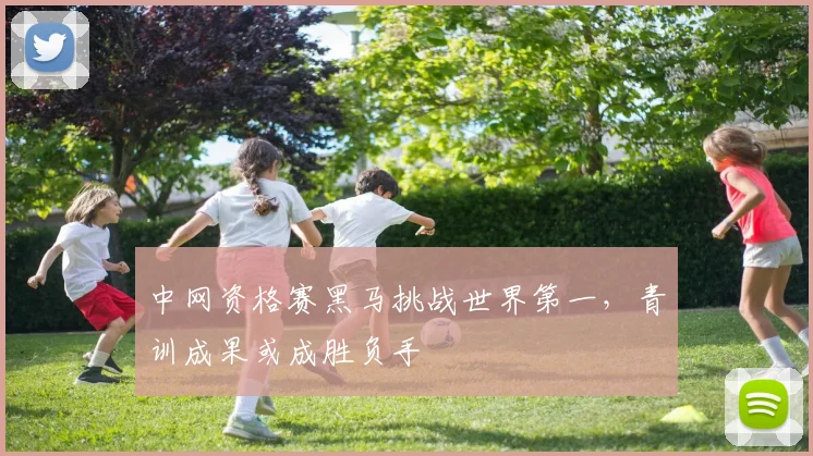 中网资格赛黑马挑战世界第一，青训成果或成胜负手