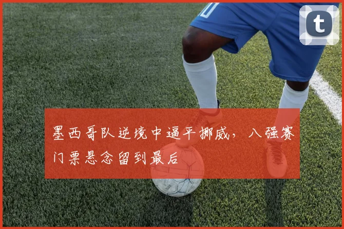 墨西哥队逆境中逼平挪威，八强赛门票悬念留到最后