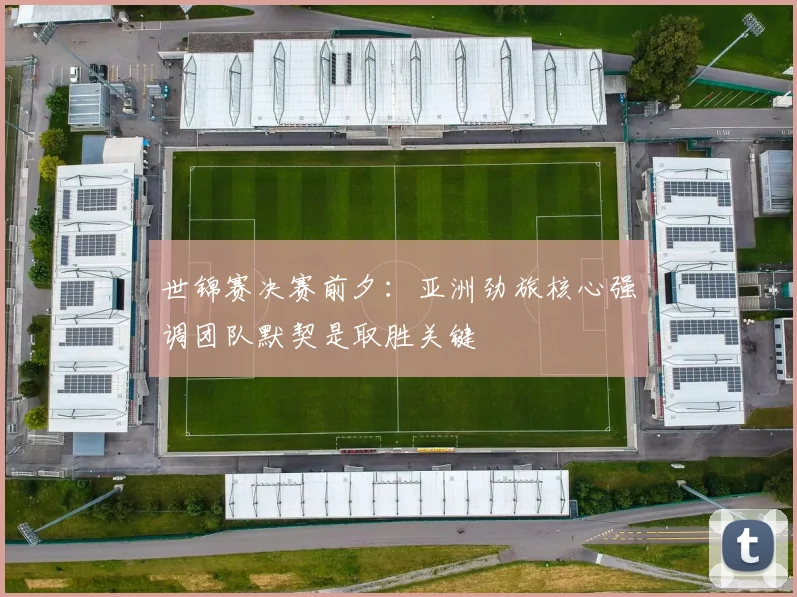 世锦赛决赛前夕：亚洲劲旅核心强调团队默契是取胜关键