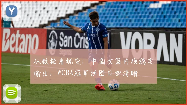 从数据看蜕变：中国女篮内线稳定输出，WCBA冠军拼图日渐清晰