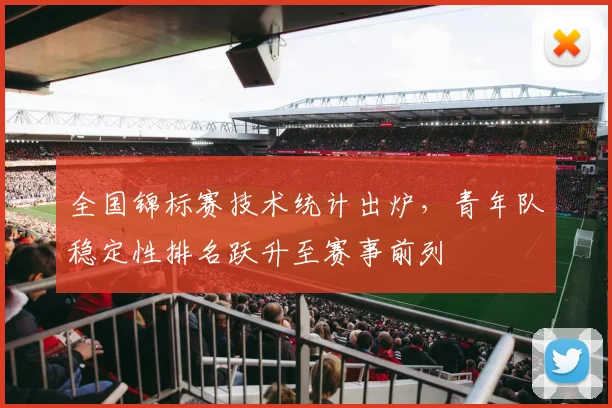 全国锦标赛技术统计出炉，青年队稳定性排名跃升至赛事前列