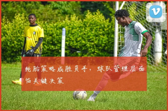 轮胎策略成胜负手，球队管理层面临关键决策