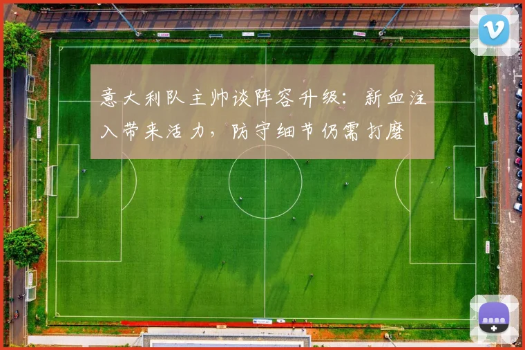 意大利队主帅谈阵容升级：新血注入带来活力，防守细节仍需打磨
