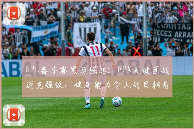 LPL春季赛黑马崛起：FPX关键团战连克强敌，破局能力令人刮目相看