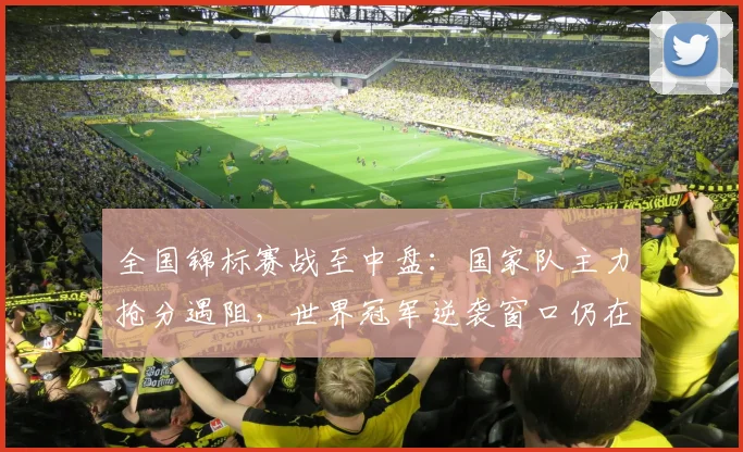 全国锦标赛战至中盘：国家队主力抢分遇阻，世界冠军逆袭窗口仍在
