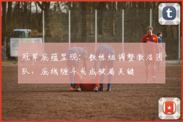 冠军底蕴显现：教练组调整激活团队，底线缠斗或成破局关键