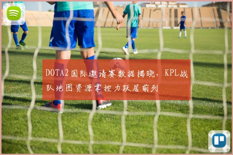DOTA2国际邀请赛数据揭晓，KPL战队地图资源掌控力跃居前列
