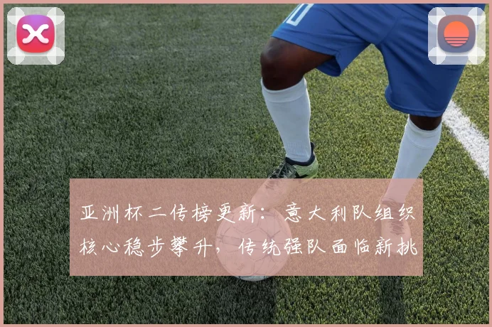 亚洲杯二传榜更新：意大利队组织核心稳步攀升，传统强队面临新挑战