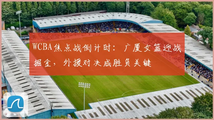 WCBA焦点战倒计时：广厦女篮迎战掘金，外援对决成胜负关键