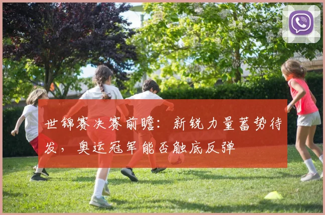 世锦赛决赛前瞻：新锐力量蓄势待发，奥运冠军能否触底反弹