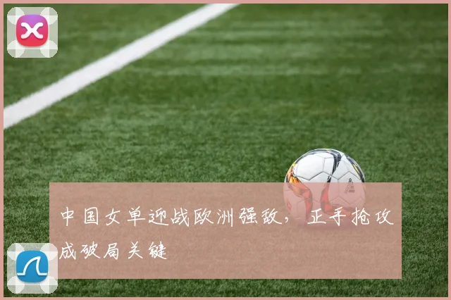 中国女单迎战欧洲强敌，正手抢攻成破局关键