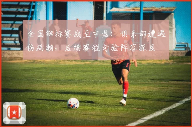 全国锦标赛战至中盘：俱乐部遭遇伤病潮，后续赛程考验阵容深度