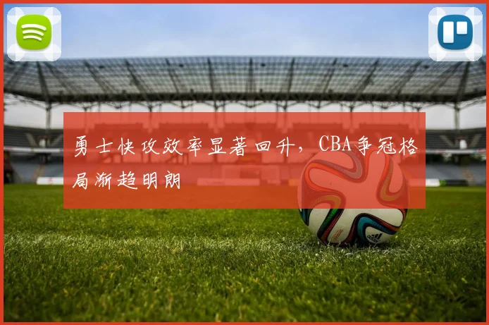 勇士快攻效率显著回升，CBA争冠格局渐趋明朗
