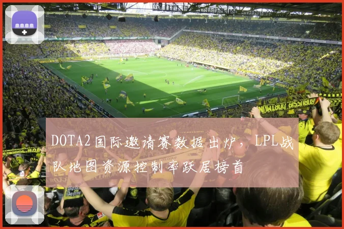 DOTA2国际邀请赛数据出炉，LPL战队地图资源控制率跃居榜首