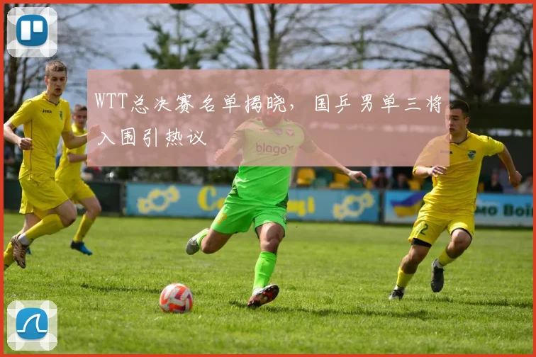 WTT总决赛名单揭晓，国乒男单三将入围引热议