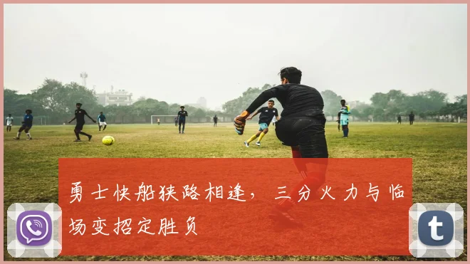 勇士快船狭路相逢，三分火力与临场变招定胜负
