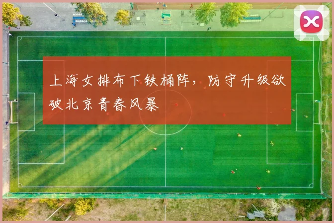 上海女排布下铁桶阵，防守升级欲破北京青春风暴
