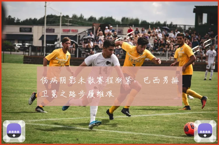 伤病阴影未散赛程渐紧，巴西男排卫冕之路步履维艰