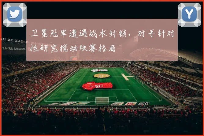 卫冕冠军遭遇战术封锁，对手针对性研究搅动联赛格局